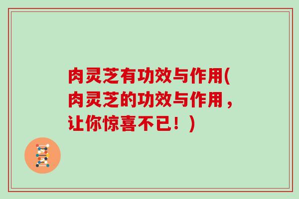 肉灵芝有功效与作用(肉灵芝的功效与作用，让你惊喜不已！)