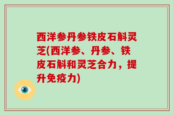 西洋参丹参铁皮石斛灵芝(西洋参、丹参、铁皮石斛和灵芝合力,提升免疫力)