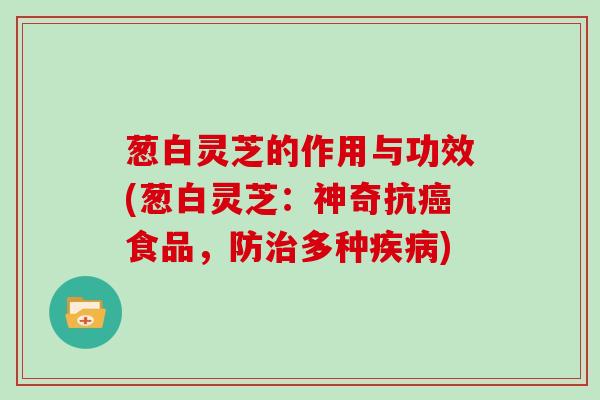 葱白灵芝的作用与功效(葱白灵芝:神奇抗癌食品,防治多种疾病)