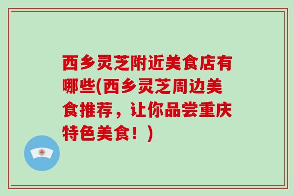 西乡灵芝附近美食店有哪些(西乡灵芝周边美食推荐，让你品尝重庆特色美食！)