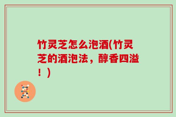竹灵芝怎么泡酒(竹灵芝的酒泡法，醇香四溢！)