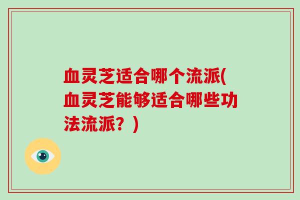 血灵芝适合哪个流派(血灵芝能够适合哪些功法流派?)