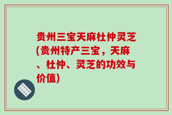 贵州三宝天麻杜仲灵芝(贵州特产三宝,天麻、杜仲、灵芝的功效与价值)