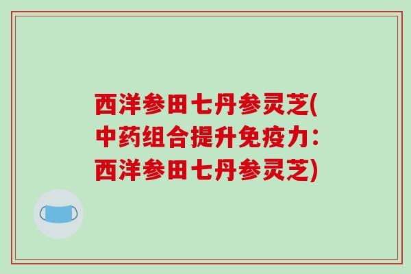 西洋参田七丹参灵芝(中药组合提升免疫力：西洋参田七丹参灵芝)