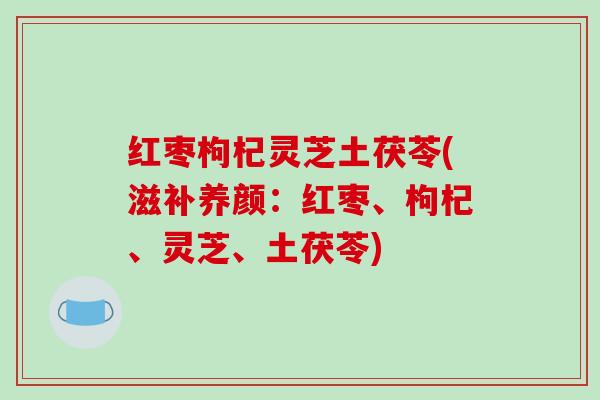 红枣枸杞灵芝土茯苓(滋补养颜:红枣、枸杞、灵芝、土茯苓)