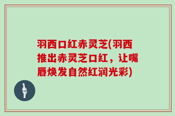 羽西口红赤灵芝(羽西推出赤灵芝口红,让嘴唇焕发自然红润光彩)