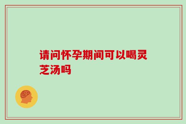 请问怀孕期间可以喝灵芝汤吗