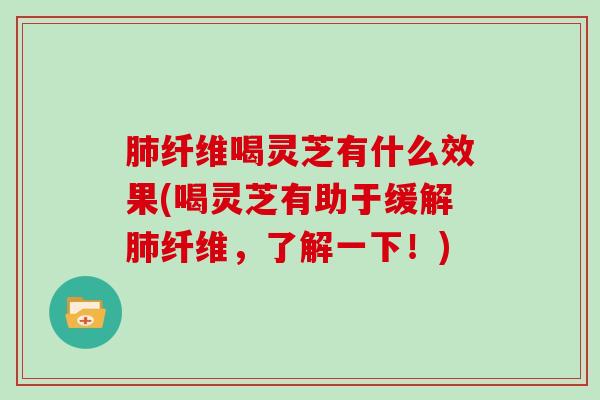 肺纤维喝灵芝有什么效果(喝灵芝有助于缓解肺纤维,了解一下!)