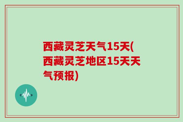 西藏灵芝天气15天(西藏灵芝地区15天天气预报)