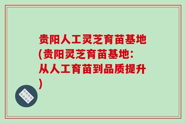 贵阳人工灵芝育苗基地(贵阳灵芝育苗基地:从人工育苗到品质提升)