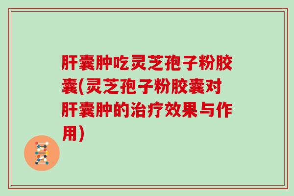 肝囊肿吃灵芝孢子粉胶囊(灵芝孢子粉胶囊对肝囊肿的治疗效果与作用)