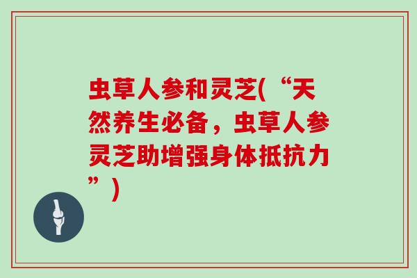 虫草人参和灵芝(“天然养生必备，虫草人参灵芝助增强身体抵抗力”)