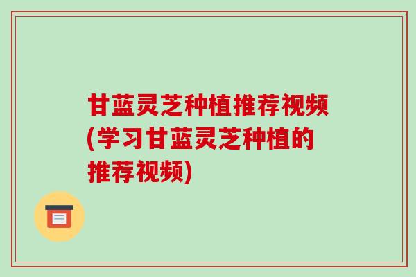 甘蓝灵芝种植推荐视频(学习甘蓝灵芝种植的推荐视频)