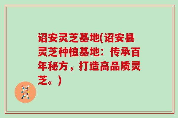 诏安灵芝基地(诏安县灵芝种植基地:传承百年秘方,打造高品质灵芝。)