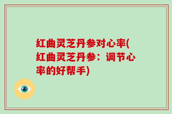 红曲灵芝丹参对心率(红曲灵芝丹参:调节心率的好帮手)