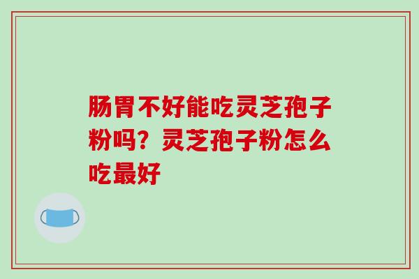 肠胃不好能吃灵芝孢子粉吗?灵芝孢子粉怎么吃最好