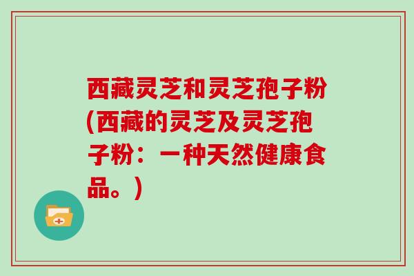 西藏灵芝和灵芝孢子粉(西藏的灵芝及灵芝孢子粉:一种天然健康食品。)