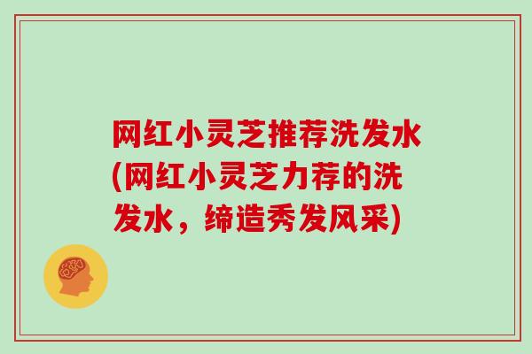 网红小灵芝推荐洗发水(网红小灵芝力荐的洗发水,缔造秀发风采)