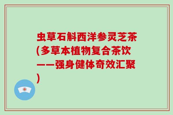 虫草石斛西洋参灵芝茶(多草本植物复合茶饮——强身健体奇效汇聚)