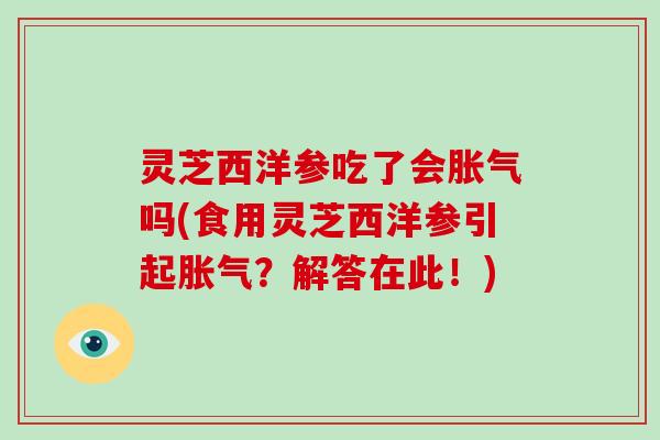 灵芝西洋参吃了会胀气吗(食用灵芝西洋参引起胀气？解答在此！)