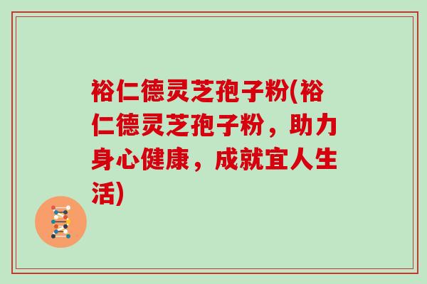 裕仁德灵芝孢子粉(裕仁德灵芝孢子粉,助力身心健康,成就宜人生活)