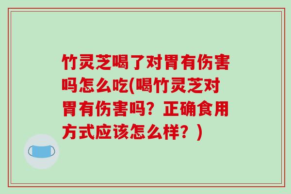 竹灵芝喝了对胃有伤害吗怎么吃(喝竹灵芝对胃有伤害吗?正确食用方式应该怎么样?)