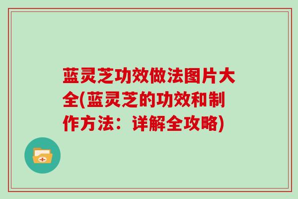 蓝灵芝功效做法图片大全(蓝灵芝的功效和制作方法:详解全攻略)