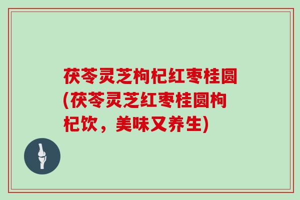茯苓灵芝枸杞红枣桂圆(茯苓灵芝红枣桂圆枸杞饮,美味又养生)