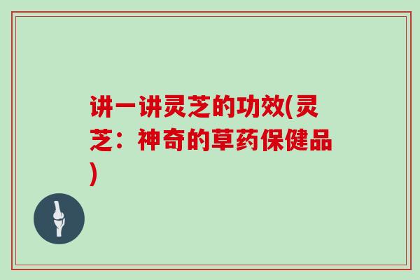 讲一讲灵芝的功效(灵芝:神奇的草药保健品)