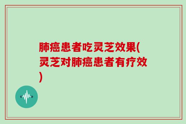 肺癌患者吃灵芝效果(灵芝对肺癌患者有疗效)
