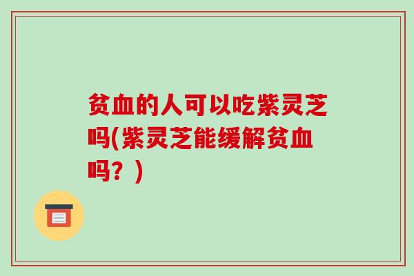 贫血的人可以吃紫灵芝吗(紫灵芝能缓解贫血吗?)