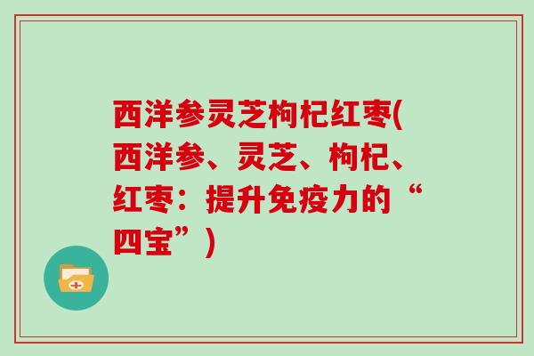 西洋参灵芝枸杞红枣(西洋参、灵芝、枸杞、红枣：提升免疫力的“四宝”)