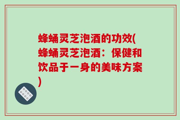 蜂蛹灵芝泡酒的功效(蜂蛹灵芝泡酒:保健和饮品于一身的美味方案)