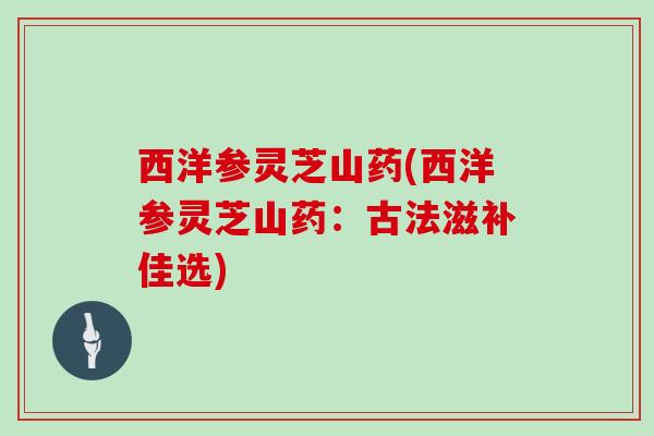 西洋参灵芝山药(西洋参灵芝山药：古法滋补佳选)