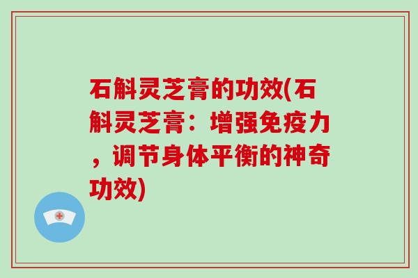 石斛灵芝膏的功效(石斛灵芝膏:增强免疫力,调节身体平衡的神奇功效)