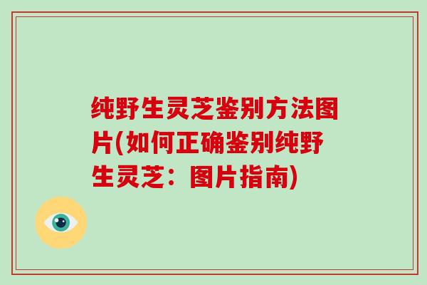 纯野生灵芝鉴别方法图片(如何正确鉴别纯野生灵芝：图片指南)