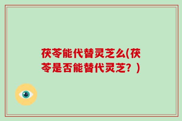茯苓能代替灵芝么(茯苓是否能替代灵芝?)