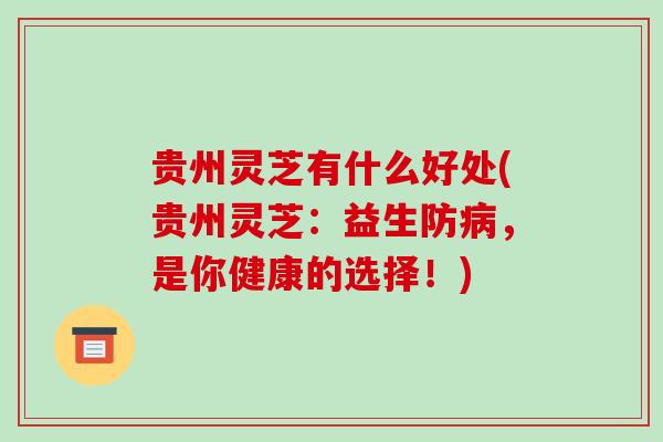 贵州灵芝有什么好处(贵州灵芝:益生防病,是你健康的选择!)