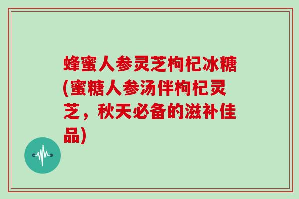 蜂蜜人参灵芝枸杞冰糖(蜜糖人参汤伴枸杞灵芝,秋天必备的滋补佳品)