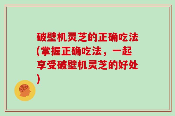 破壁机灵芝的正确吃法(掌握正确吃法,一起享受破壁机灵芝的好处)