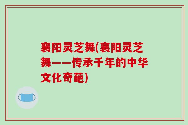 襄阳灵芝舞(襄阳灵芝舞——传承千年的中华文化奇葩)