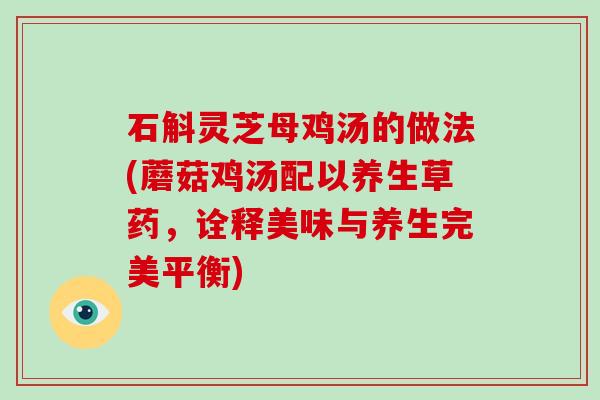 石斛灵芝母鸡汤的做法(蘑菇鸡汤配以养生草药,诠释美味与养生完美平衡)