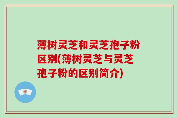 薄树灵芝和灵芝孢子粉区别(薄树灵芝与灵芝孢子粉的区别简介)