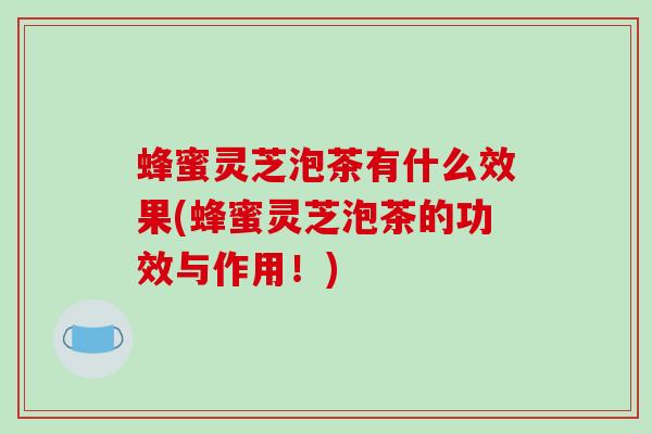 蜂蜜灵芝泡茶有什么效果(蜂蜜灵芝泡茶的功效与作用!)