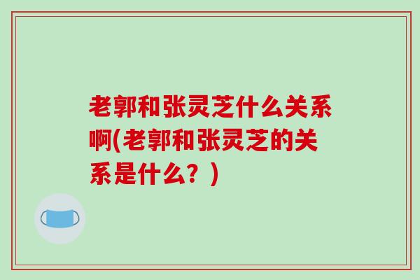 老郭和张灵芝什么关系啊(老郭和张灵芝的关系是什么?)