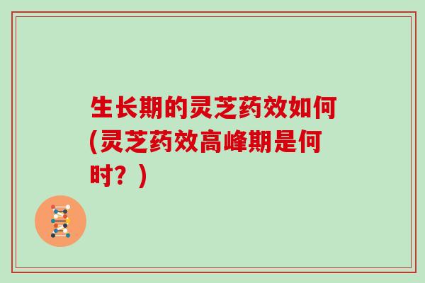 生长期的灵芝药效如何(灵芝药效高峰期是何时？)