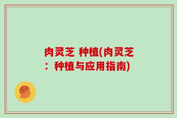 肉灵芝 种植(肉灵芝:种植与应用指南)