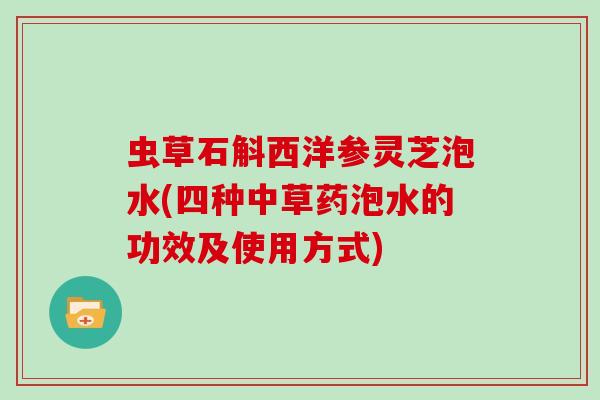 虫草石斛西洋参灵芝泡水(四种中草药泡水的功效及使用方式)