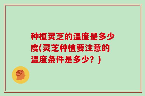 种植灵芝的温度是多少度(灵芝种植要注意的温度条件是多少？)