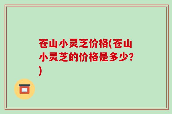 苍山小灵芝价格(苍山小灵芝的价格是多少?)